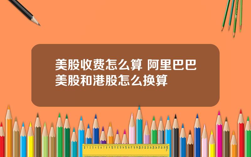 美股收费怎么算 阿里巴巴美股和港股怎么换算